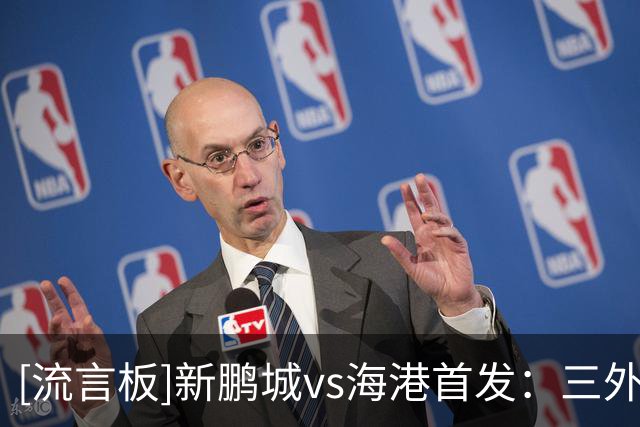 [流言板]新鹏城vs海港首发：三外援PK四外援，蒯纪闻出战，武磊替补